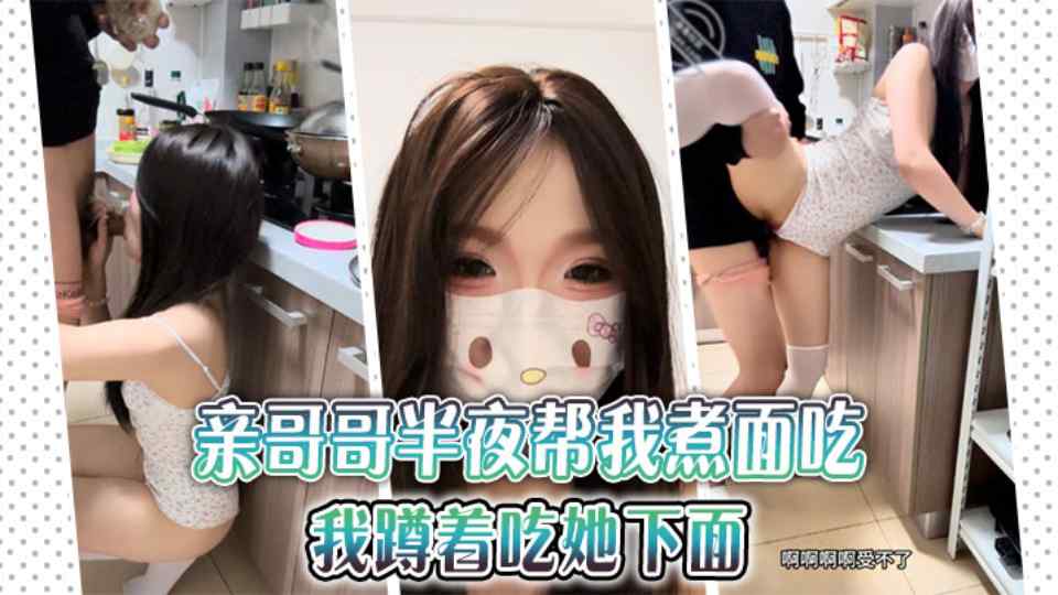 兄妹乱伦『雪糕原创』亲哥哥半夜帮我煮面吃，我蹲着吃他下面鸡巴！