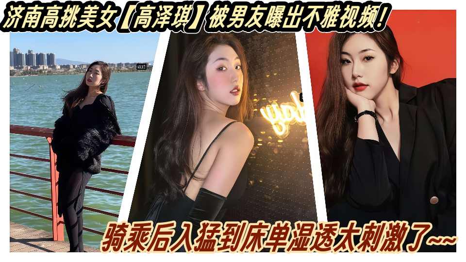 济南高挑美女【高泽琪】被男友曝出不雅视频！骑乘后入猛到床单湿透太刺激了~~