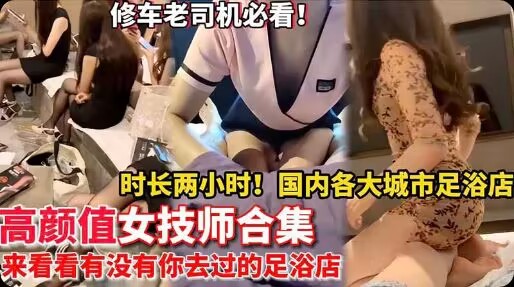【高颜值女技师】时长两小时大合集 国内各大城市 来看看有没有你去过的足浴店